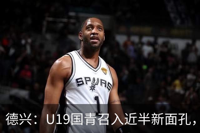 德兴：U19国青召入近半新面孔，邀约印尼国青队来华热身两场